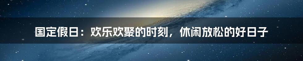 国定假日：欢乐欢聚的时刻，休闲放松的好日子