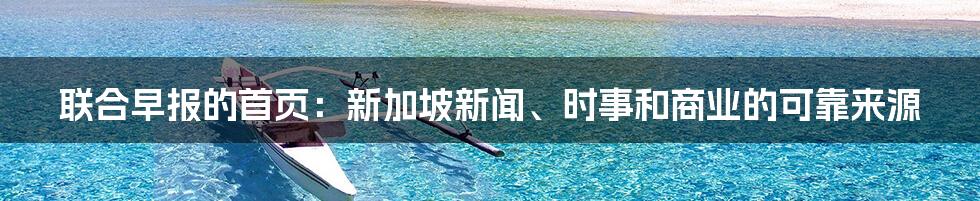 联合早报的首页：新加坡新闻、时事和商业的可靠来源