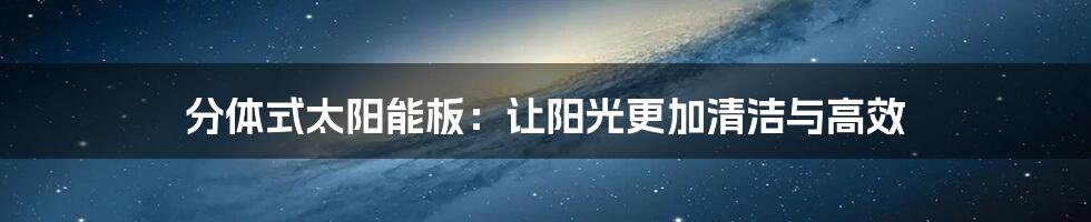 分体式太阳能板：让阳光更加清洁与高效