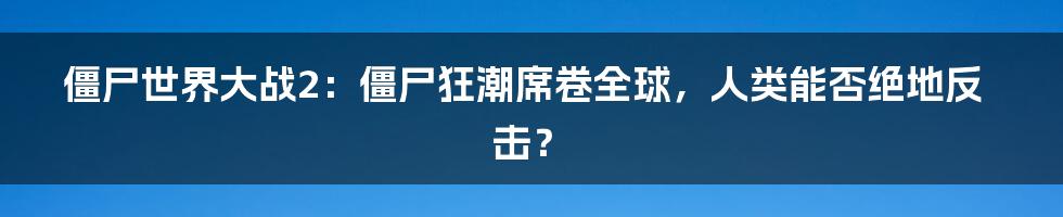 僵尸世界大战2：僵尸狂潮席卷全球，人类能否绝地反击？