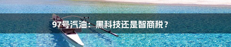 97号汽油：黑科技还是智商税？