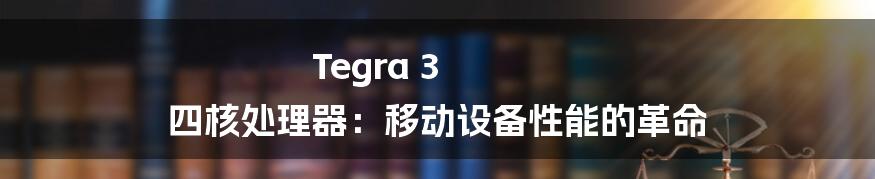 Tegra 3 四核处理器：移动设备性能的革命