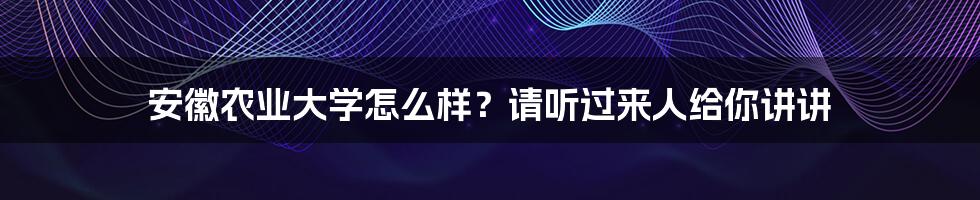 安徽农业大学怎么样？请听过来人给你讲讲