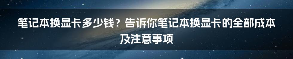 笔记本换显卡多少钱？告诉你笔记本换显卡的全部成本及注意事项