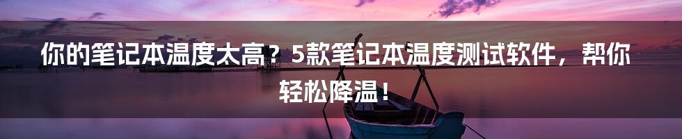 你的笔记本温度太高？5款笔记本温度测试软件，帮你轻松降温！