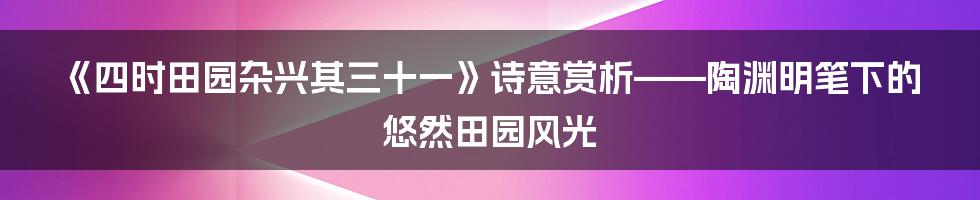 《四时田园杂兴其三十一》诗意赏析——陶渊明笔下的悠然田园风光