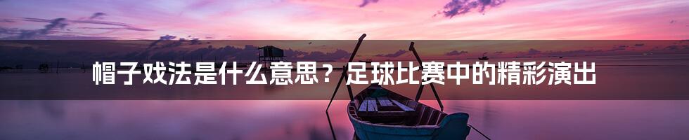 帽子戏法是什么意思？足球比赛中的精彩演出