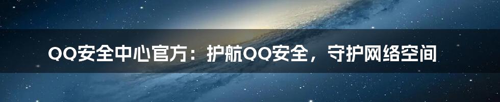 QQ安全中心官方：护航QQ安全，守护网络空间