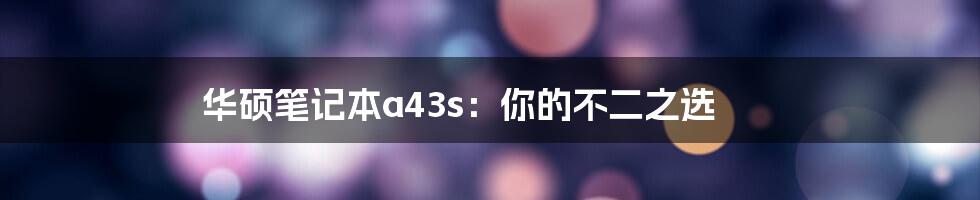 华硕笔记本a43s：你的不二之选