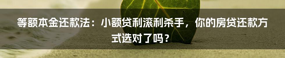 等额本金还款法：小额贷利滚利杀手，你的房贷还款方式选对了吗？