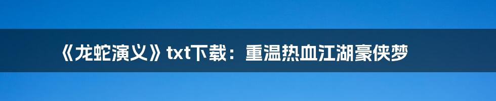 《龙蛇演义》txt下载：重温热血江湖豪侠梦