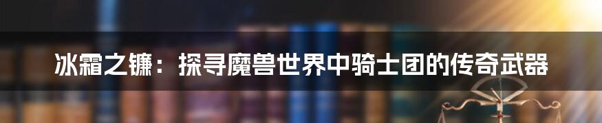 冰霜之镰：探寻魔兽世界中骑士团的传奇武器