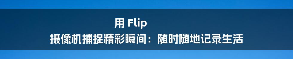 用 Flip 摄像机捕捉精彩瞬间：随时随地记录生活