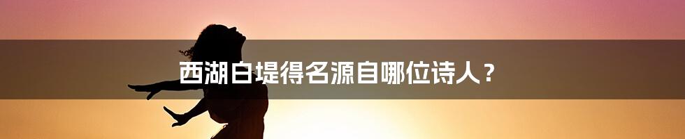 西湖白堤得名源自哪位诗人？