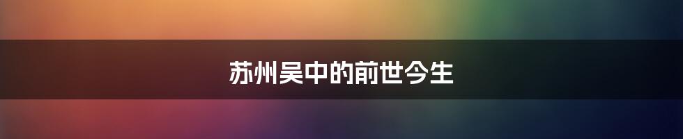 苏州吴中的前世今生