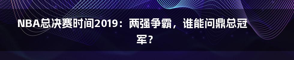 NBA总决赛时间2019：两强争霸，谁能问鼎总冠军？