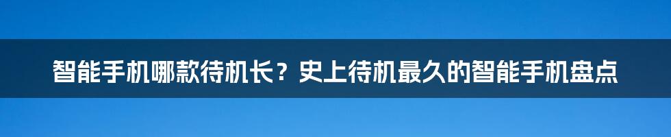 智能手机哪款待机长？史上待机最久的智能手机盘点