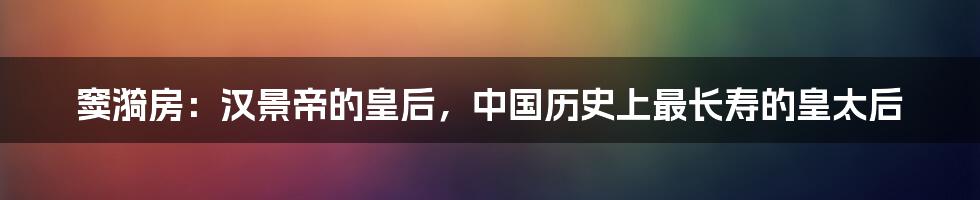 窦漪房：汉景帝的皇后，中国历史上最长寿的皇太后