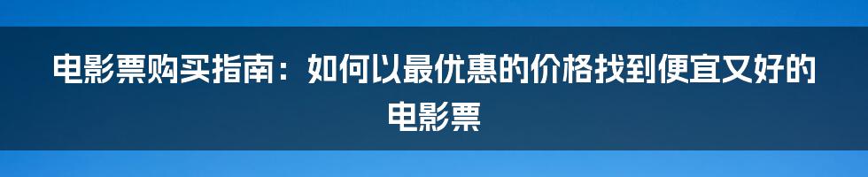 电影票购买指南：如何以最优惠的价格找到便宜又好的电影票