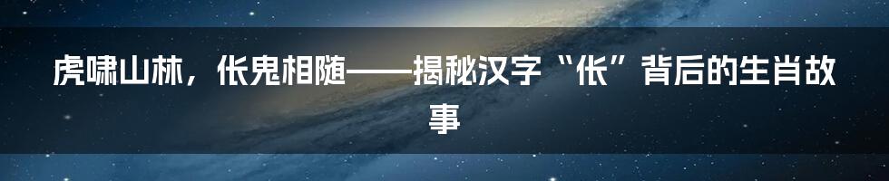 虎啸山林，伥鬼相随——揭秘汉字“伥”背后的生肖故事