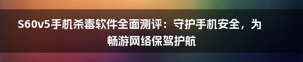 S60v5手机杀毒软件全面测评：守护手机安全，为畅游网络保驾护航