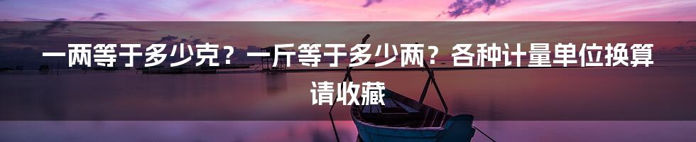 一两等于多少克？一斤等于多少两？各种计量单位换算请收藏