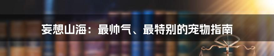 妄想山海：最帅气、最特别的宠物指南