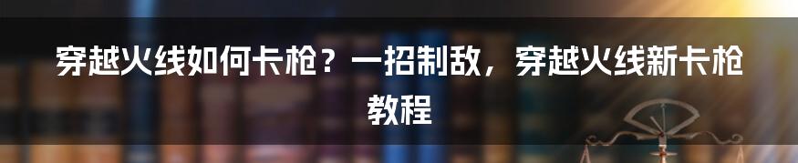 穿越火线如何卡枪？一招制敌，穿越火线新卡枪教程