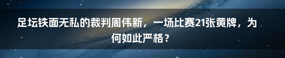 足坛铁面无私的裁判周伟新，一场比赛21张黄牌，为何如此严格？