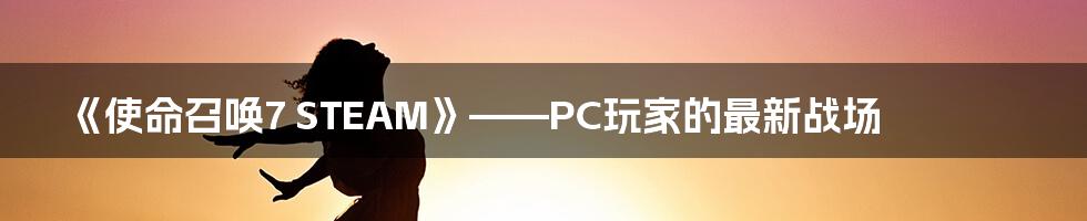 《使命召唤7 STEAM》——PC玩家的最新战场