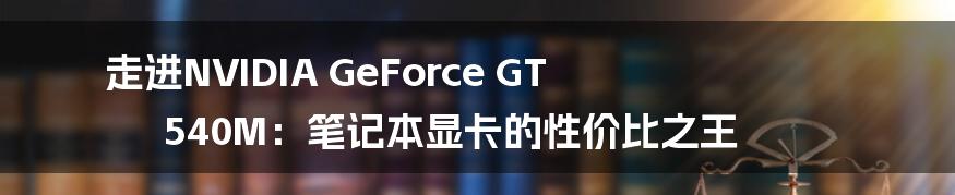 走进NVIDIA GeForce GT 540M：笔记本显卡的性价比之王