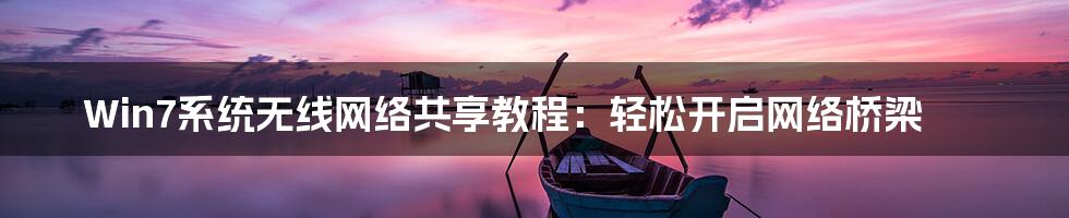 Win7系统无线网络共享教程：轻松开启网络桥梁