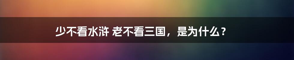 少不看水浒 老不看三国，是为什么？