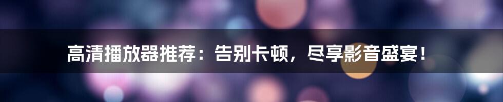 高清播放器推荐：告别卡顿，尽享影音盛宴！