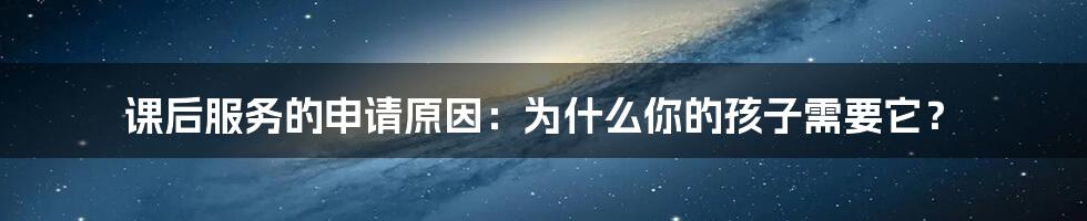 课后服务的申请原因：为什么你的孩子需要它？