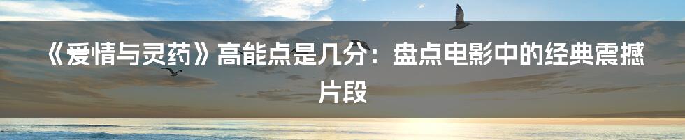 《爱情与灵药》高能点是几分：盘点电影中的经典震撼片段