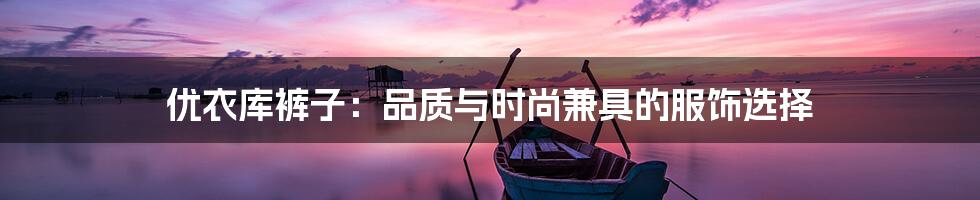 优衣库裤子：品质与时尚兼具的服饰选择