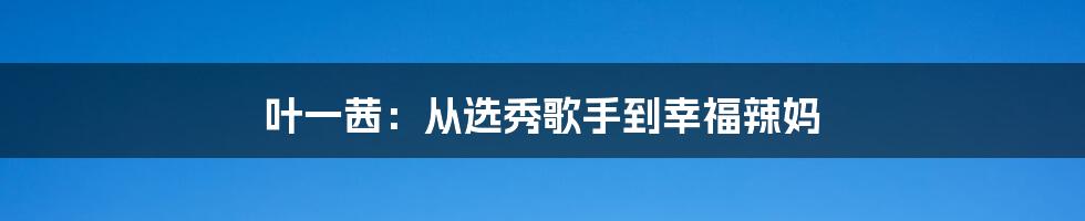 叶一茜：从选秀歌手到幸福辣妈