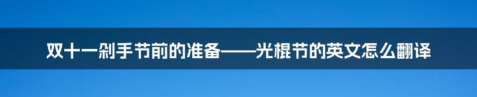 双十一剁手节前的准备——光棍节的英文怎么翻译