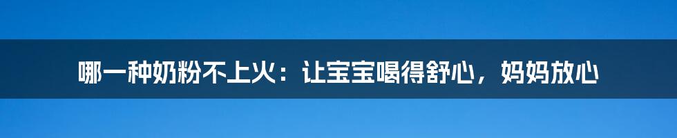 哪一种奶粉不上火：让宝宝喝得舒心，妈妈放心