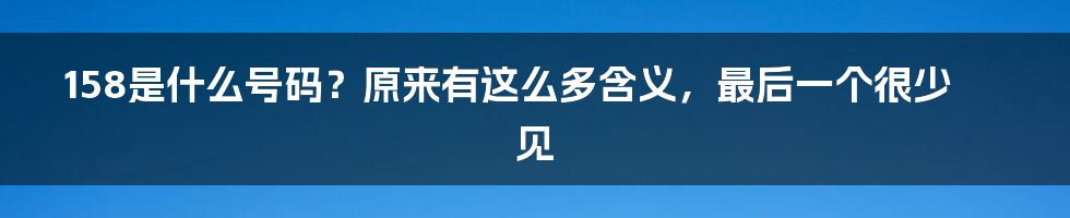 158是什么号码？原来有这么多含义，最后一个很少见