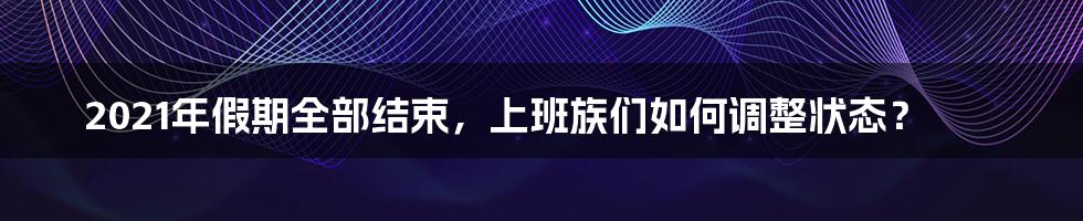 2021年假期全部结束，上班族们如何调整状态？