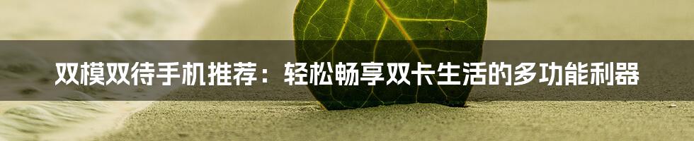 双模双待手机推荐：轻松畅享双卡生活的多功能利器