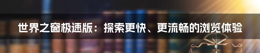 世界之窗极速版：探索更快、更流畅的浏览体验