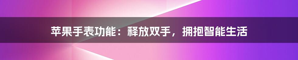 苹果手表功能：释放双手，拥抱智能生活