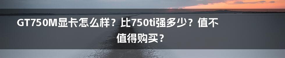 GT750M显卡怎么样？比750ti强多少？值不值得购买？