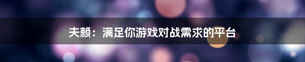 夫赖：满足你游戏对战需求的平台