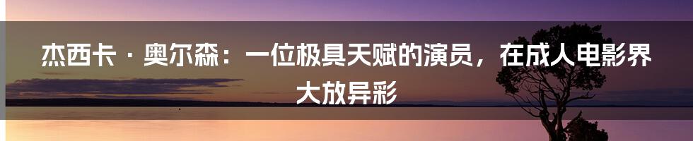 杰西卡·奥尔森：一位极具天赋的演员，在成人电影界大放异彩