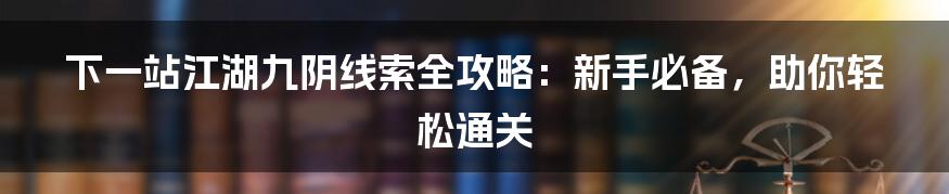 下一站江湖九阴线索全攻略：新手必备，助你轻松通关