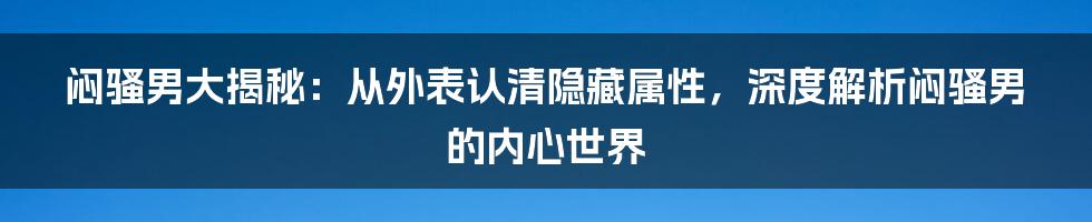 闷骚男大揭秘：从外表认清隐藏属性，深度解析闷骚男的内心世界